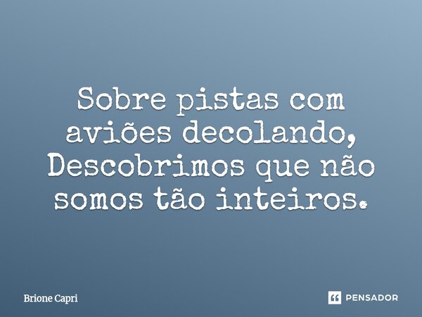 ⁠Sobre pistas com aviões decolando, Descobrimos que não somos tão inteiros.... Frase de Brione Capri.