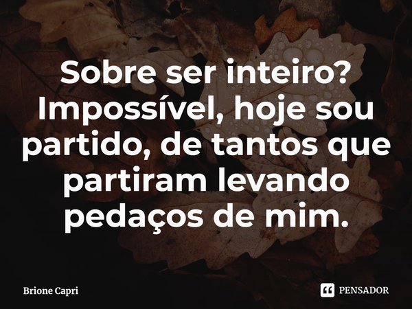 ⁠Sobre ser inteiro? Impossível, hoje sou partido, de tantos que partiram levando pedaços de mim.... Frase de Brione Capri.