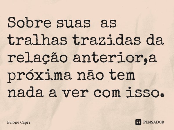 ⁠Sobre suas as tralhas trazidas da relação anterior,a próxima não tem nada a ver com isso.... Frase de Brione Capri.