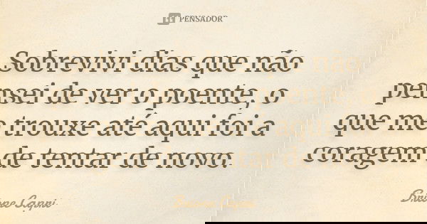 Sobrevivi dias que não pensei de ver o poente, o que me trouxe até aqui foi a coragem de tentar de novo.... Frase de Brione Capri.