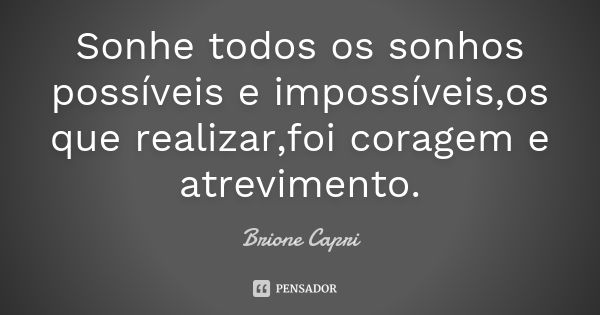 Sonhe todos os sonhos possíveis e impossíveis,os que realizar,foi coragem e atrevimento.... Frase de Brione Capri.