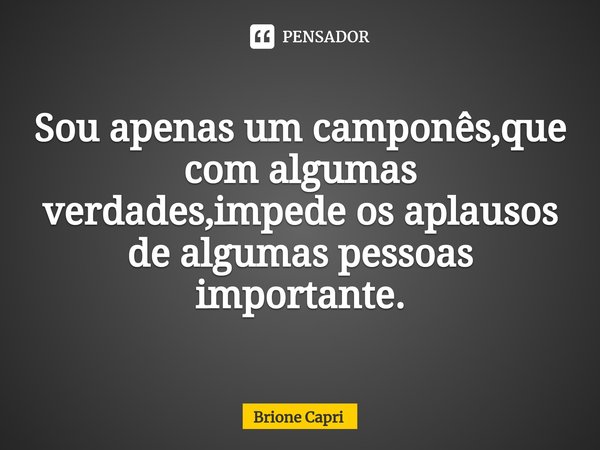 ⁠Sou apenas um camponês,que com algumas verdades,impede os aplausos de algumas pessoas importante.... Frase de Brione Capri.