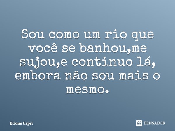⁠Sou como um rio que você se banhou,me sujou,e continuo lá, embora não sou mais o mesmo.... Frase de Brione Capri.