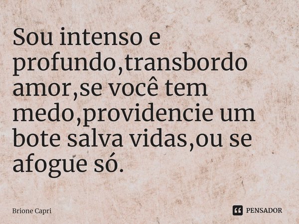 ⁠Sou intenso e profundo,transbordo amor,se você tem medo,providencie um bote salva vidas,ou se afogue só.... Frase de Brione Capri.