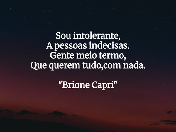 Sou intolerante, A pessoas indecisas. Gente meio termo, Que querem tudo,com nada. "Brione Capri "... Frase de Brione Capri.