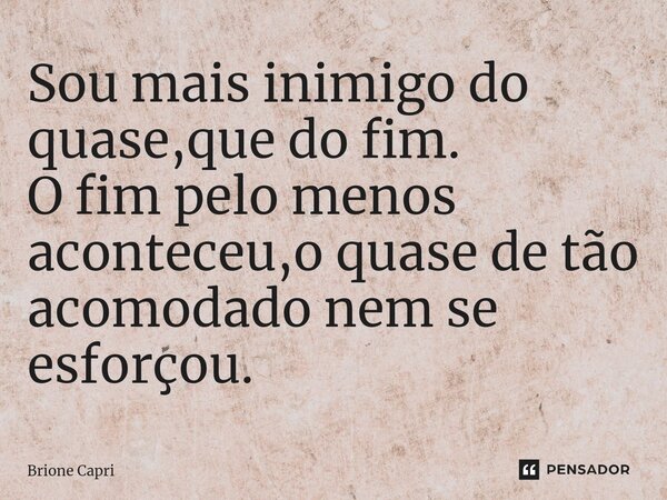 ⁠Sou mais inimigo do quase,que do fim. O fim pelo menos aconteceu,o quase de tão acomodado nem se esforçou.... Frase de Brione Capri.