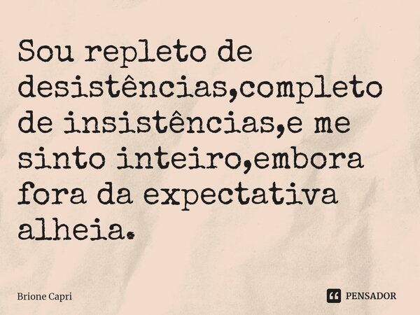 ⁠Sou repleto de desistências,completo de insistências,e me sinto inteiro,embora fora da expectativa alheia.... Frase de Brione Capri.