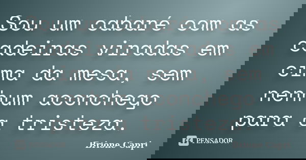 Sou um cabaré com as cadeiras viradas em cima da mesa, sem nenhum aconchego para a tristeza.... Frase de Brione Capri.