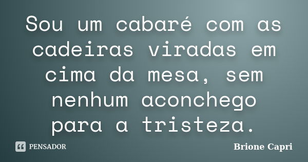 Sou um cabaré com as cadeiras viradas em cima da mesa, sem nenhum aconchego para a tristeza.... Frase de Brione Capri.