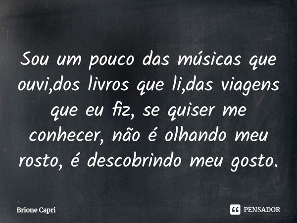 ⁠Sou um pouco das músicas que ouvi,dos livros que li,das viagens que eu fiz, se quiser me conhecer, não é olhando meu rosto, é descobrindo meu gosto.... Frase de Brione Capri.