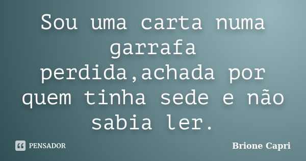 Sou uma carta numa garrafa perdida,achada por quem tinha sede e não sabia ler.... Frase de Brione Capri.