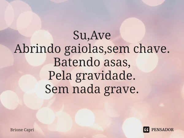 ⁠Su,Ave Abrindo gaiolas,sem chave. Batendo asas, Pela gravidade. Sem nada grave.... Frase de Brione Capri.
