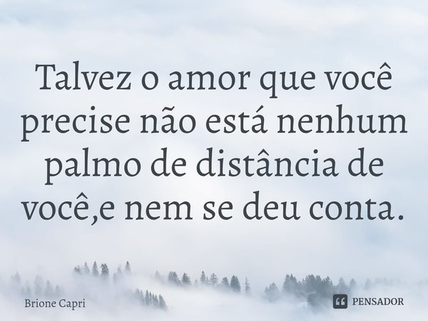 ⁠Talvez o amor que você precise não está nenhum palmo de distância de você,e nem se deu conta.... Frase de Brione Capri.