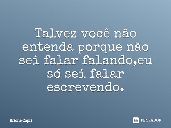 ⁠Talvez você não entenda porque não sei falar falando,eu só sei falar escrevendo.... Frase de Brione Capri.