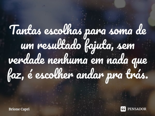 ⁠Tantas escolhas para soma de um resultado fajuta, sem verdade nenhuma em nada que faz, é escolher andar pra trás.... Frase de Brione Capri.