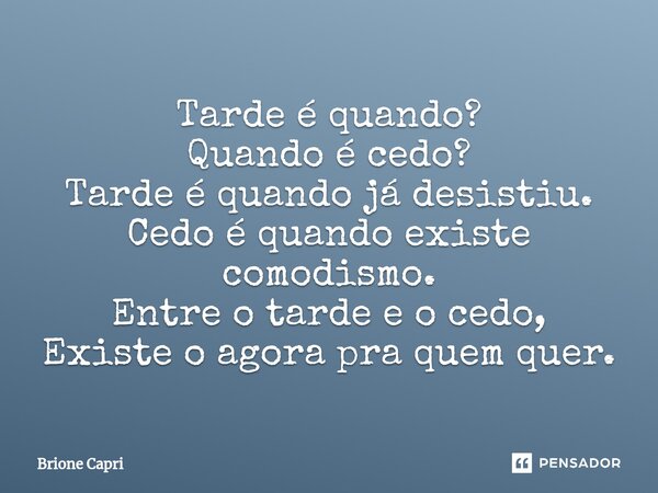 ⁠Tarde é quando? Quando é cedo? Tarde é quando já desistiu. Cedo é quando existe comodismo. Entre o tarde e o cedo, Existe o agora pra quem quer.... Frase de Brione Capri.