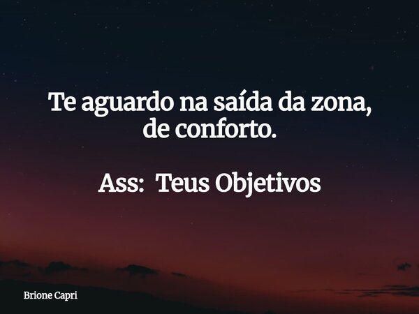 Te aguardo na saída da zona, de conforto. Ass: Teus Objetivos... Frase de Brione Capri.