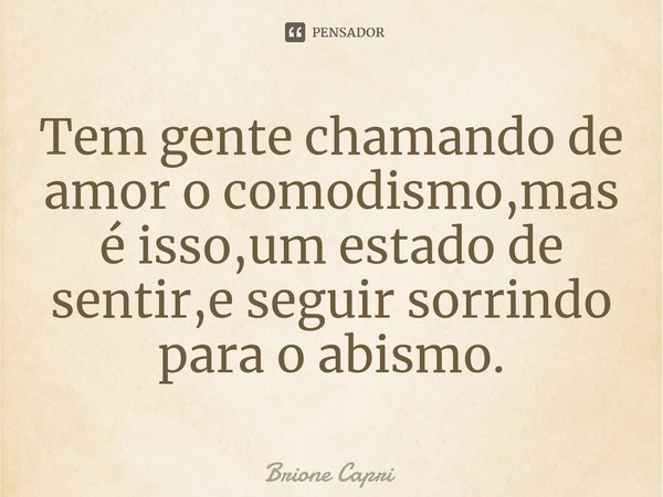 ⁠Tem gente chamando de amor o comodismo,mas é isso,um estado de sentir,e seguir sorrindo para o abismo.... Frase de Brione Capri.