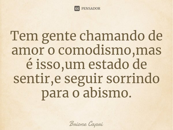 ⁠Tem gente chamando de amor o comodismo,mas é isso,um estado de sentir,e seguir sorrindo para o abismo.... Frase de Brione Capri.