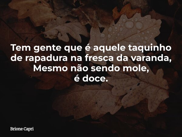 Tem gente que é aquele taquinho de rapadura na fresca da varanda, Mesmo não sendo mole, é doce.... Frase de Brione Capri.