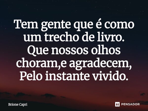 ⁠Tem gente que é como um trecho de livro. Que nossos olhos choram,e agradecem, Pelo instante vivido.... Frase de Brione Capri.