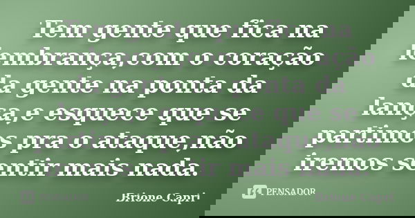 Tem gente que fica na lembrança,com o coração da gente na ponta da lança,e esquece que se partimos pra o ataque,não iremos sentir mais nada.... Frase de Brione Capri.