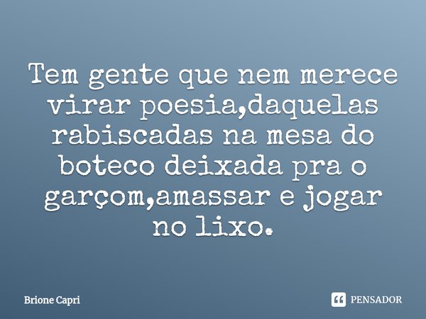 ⁠Tem gente que nem merece virar poesia,daquelas rabiscadas na mesa do boteco deixada pra o garçom,amassar e jogar no lixo.... Frase de Brione Capri.