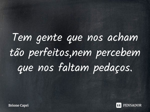 ⁠Tem gente que nos acham tão perfeitos,nem percebem que nos faltam pedaços.... Frase de Brione Capri.