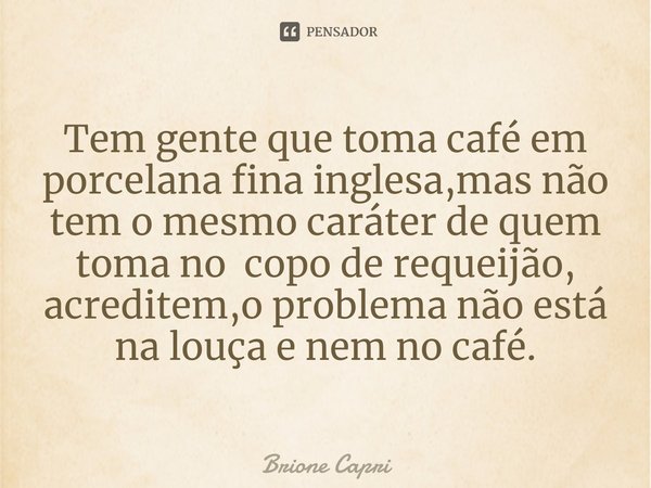 ⁠Tem gente que toma café em porcelana fina inglesa,mas não tem o mesmo caráter de quem toma no copo de requeijão, acreditem,o problema não está na louça e nem n... Frase de Brione Capri.