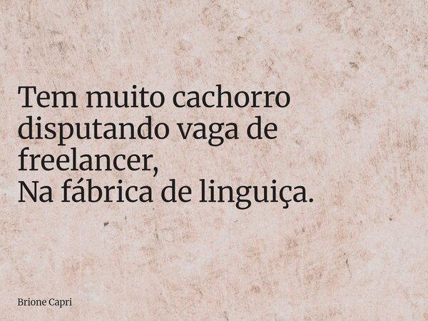 Tem muito cachorro disputando vaga de freelancer, Na fábrica de linguiça.... Frase de Brione Capri.