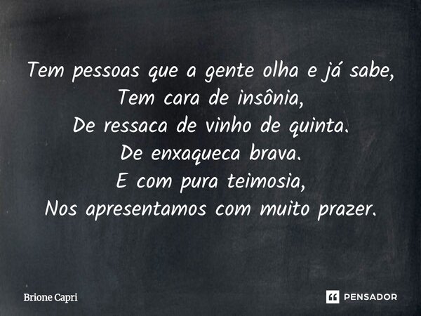 ⁠Tem pessoas que a gente olha e já sabe, Tem cara de insônia, De ressaca de vinho de quinta. De enxaqueca brava. E com pura teimosia, Nos apresentamos com muito... Frase de Brione Capri.