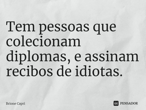 ⁠Tem pessoas que colecionam diplomas, e assinam recibos de idiotas.... Frase de Brione Capri.