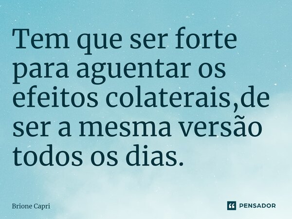 ⁠Tem que ser forte para aguentar os efeitos colaterais,de ser a mesma versão todos os dias.... Frase de Brione Capri.