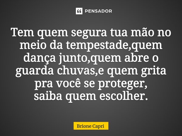 Tem quem segura tua mão no meio da tempestade,quem dança junto,quem abre o guarda chuvas,e quem grita pra você se proteger, saiba quem escolher.... Frase de Brione Capri.
