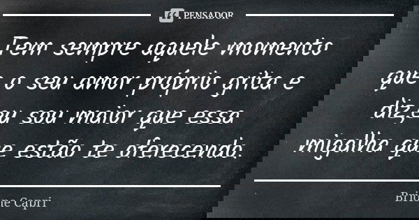 Tem sempre aquele momento que o seu amor próprio grita e diz,eu sou maior que essa migalha que estão te oferecendo.... Frase de Brione Capri.