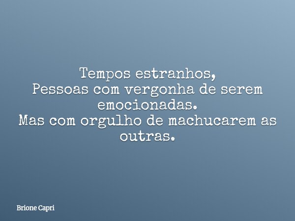 Tempos estranhos, Pessoas com vergonha de serem emocionadas. Mas com orgulho de machucarem as outras.... Frase de Brione Capri.
