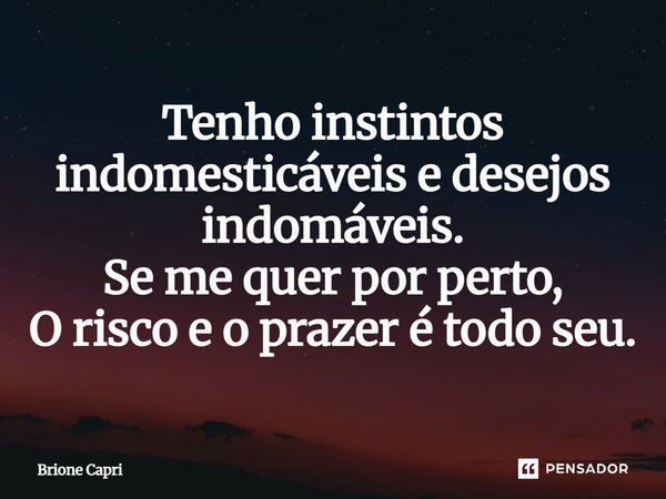 ⁠Tenho instintos indomesticáveis e desejos indomáveis. Se me quer por perto, O risco e o prazer é todo seu.... Frase de Brione Capri.