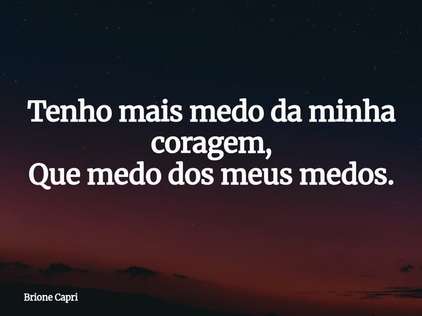 Tenho mais medo da minha coragem, Que medo dos meus medos.... Frase de Brione Capri.