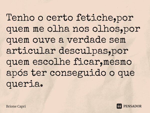 Tenho o certo fetiche,por quem me olha nos olhos,por quem ouve a verdade sem articular desculpas,por quem escolhe ficar,mesmo após ter conseguido o que queria.... Frase de Brione Capri.