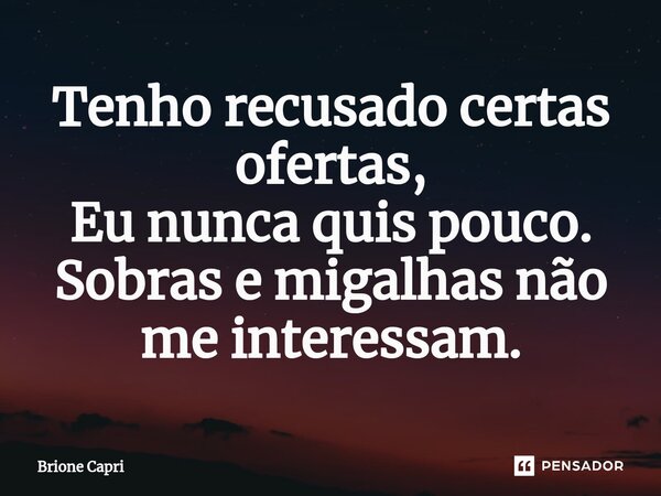 ⁠Tenho recusado certas ofertas, Eu nunca quis pouco. Sobras e migalhas não me interessam.... Frase de Brione Capri.