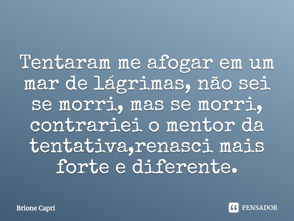 ⁠Tentaram me afogar em um mar de lágrimas, não sei se morri, mas se morri, contrariei o mentor da tentativa,renasci mais forte e diferente.... Frase de Brione Capri.