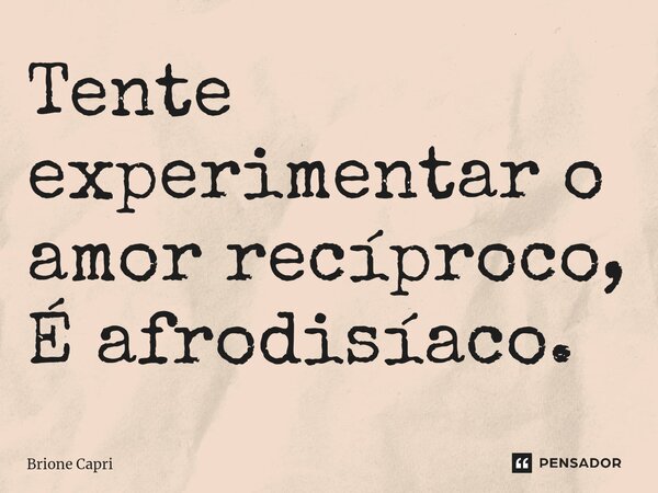 Tente experimentar o amor recíproco, É afrodisíaco.⁠... Frase de Brione Capri.