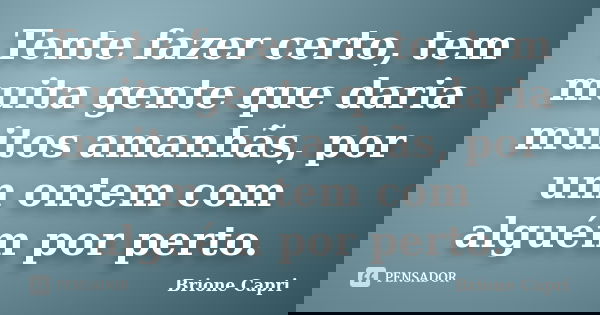 Tente fazer certo, tem muita gente que daria muitos amanhãs, por um ontem com alguém por perto.... Frase de Brione Capri.