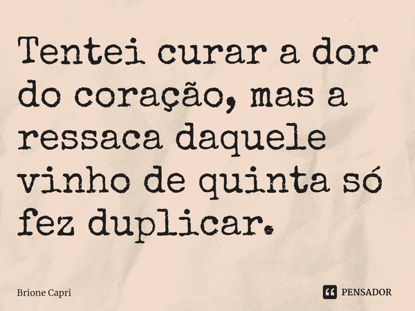 ⁠Tentei curar a dor do coração, mas a ressaca daquele vinho de quinta só fez duplicar.... Frase de Brione Capri.