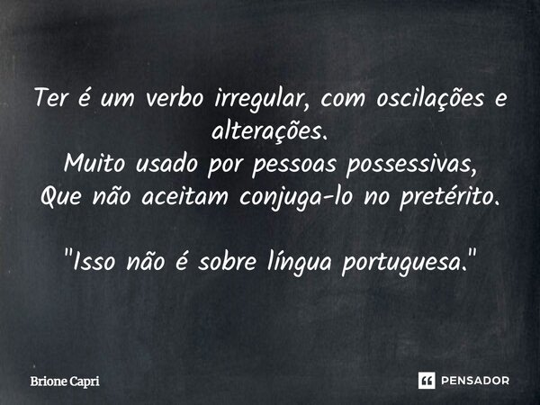 Ter é um verbo irregular, com oscilações e alterações. Muito usado por pessoas possessivas, Que não aceitam conjugá-lo no pretérito. "Isso não é sobre líng... Frase de Brione Capri.