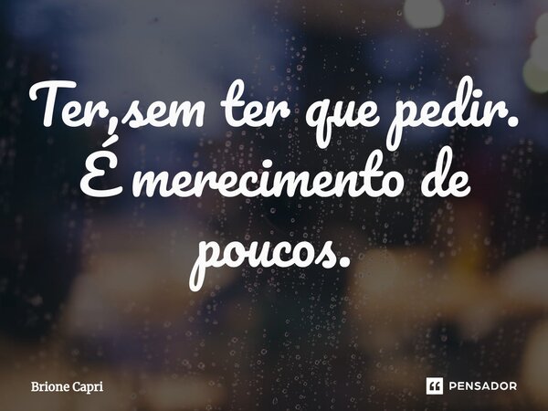 ⁠Ter,sem ter que pedir. É merecimento de poucos.... Frase de Brione Capri.