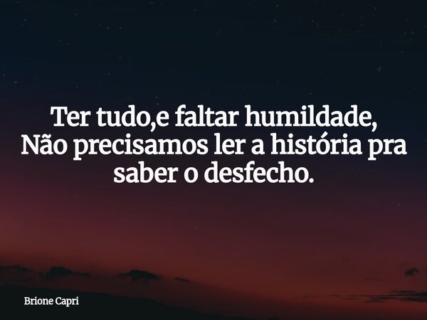 Ter tudo,e faltar humildade, Não precisamos ler a história pra saber o desfecho.... Frase de Brione Capri.