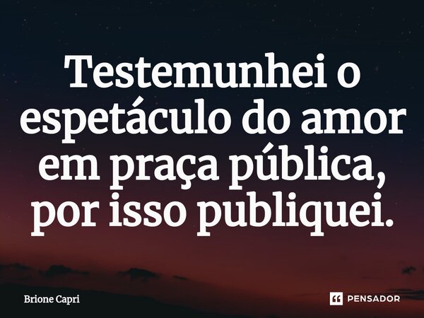 Testemunhei⁠ o espetáculo do amor em praça pública, por isso publiquei.... Frase de Brione Capri.