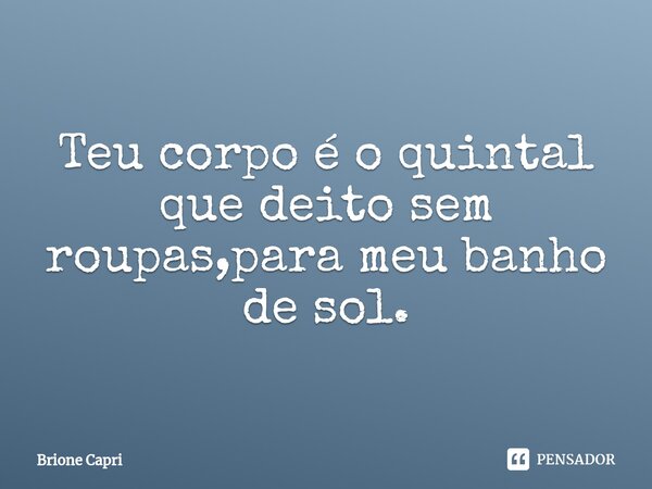⁠Teu corpo é o quintal que deito sem roupas,para meu banho de sol.... Frase de Brione Capri.