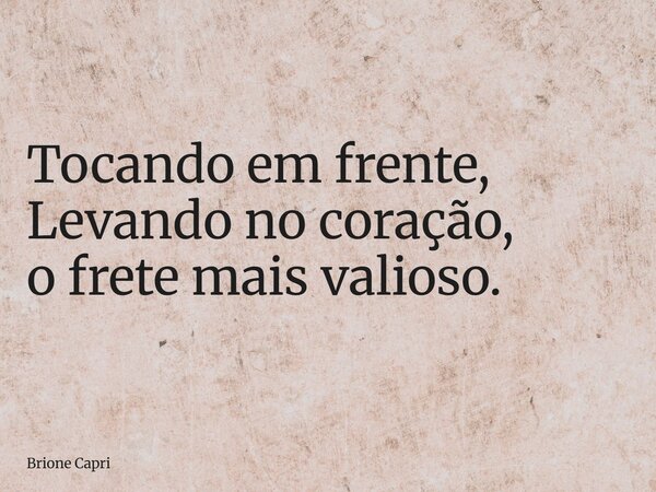 Tocando em frente, Levando no coração, o frete mais valioso.... Frase de Brione Capri.